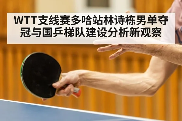 WTT支线赛多哈站林诗栋男单夺冠与国乒梯队建设分析新观察